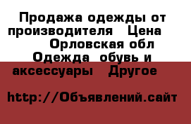 Продажа одежды от производителя › Цена ­ 100 - Орловская обл. Одежда, обувь и аксессуары » Другое   